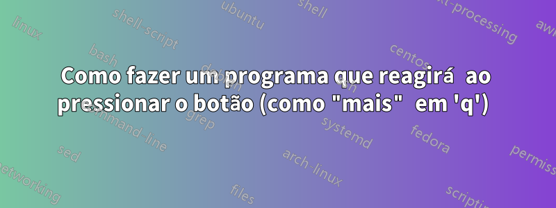 Como fazer um programa que reagirá ao pressionar o botão (como "mais" em 'q') 