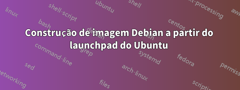 Construção de imagem Debian a partir do launchpad do Ubuntu