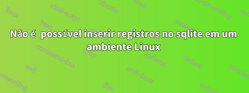 Não é possível inserir registros no sqlite em um ambiente Linux