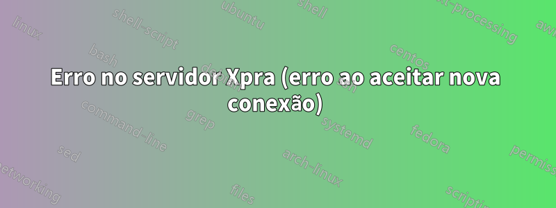 Erro no servidor Xpra (erro ao aceitar nova conexão)