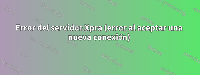 Error del servidor Xpra (error al aceptar una nueva conexión)