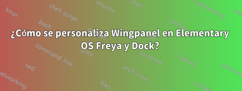 ¿Cómo se personaliza Wingpanel en Elementary OS Freya y Dock?