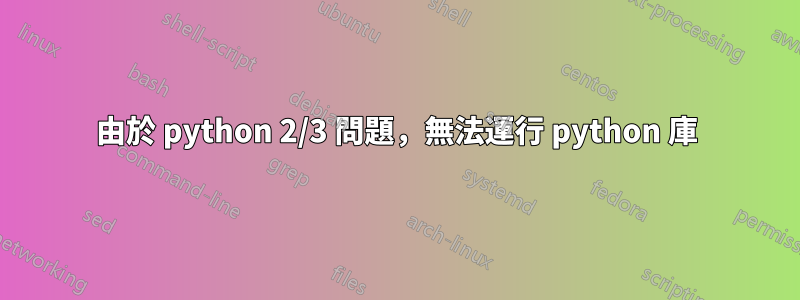 由於 python 2/3 問題，無法運行 python 庫