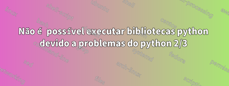 Não é possível executar bibliotecas python devido a problemas do python 2/3