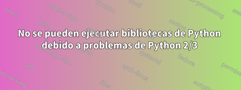 No se pueden ejecutar bibliotecas de Python debido a problemas de Python 2/3