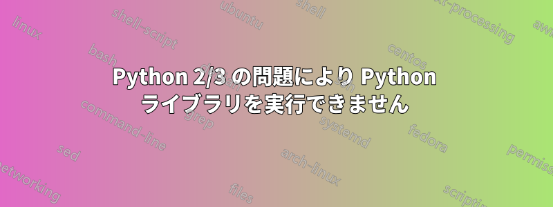 Python 2/3 の問題により Python ライブラリを実行できません