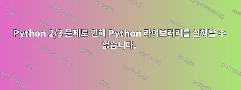 Python 2/3 문제로 인해 Python 라이브러리를 실행할 수 없습니다.