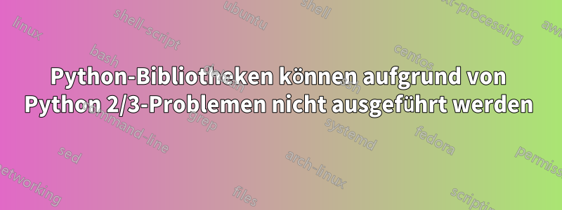 Python-Bibliotheken können aufgrund von Python 2/3-Problemen nicht ausgeführt werden