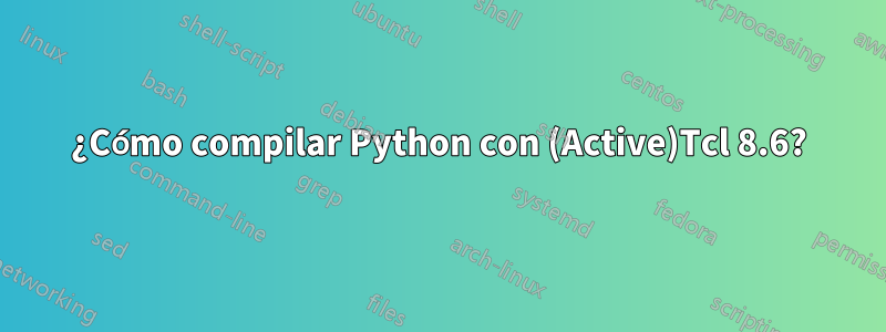 ¿Cómo compilar Python con (Active)Tcl 8.6?