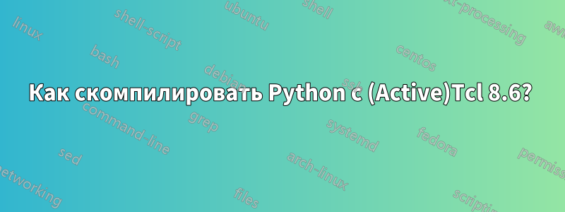 Как скомпилировать Python с (Active)Tcl 8.6?