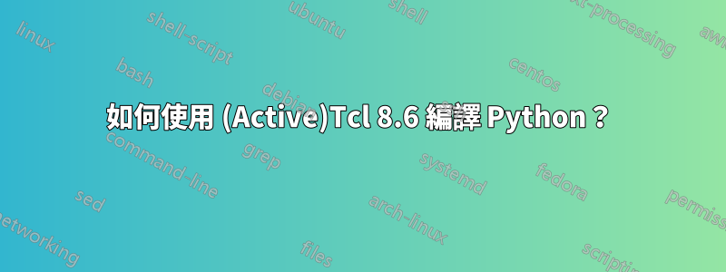 如何使用 (Active)Tcl 8.6 編譯 Python？