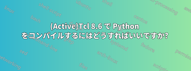 (Active)Tcl 8.6 で Python をコンパイルするにはどうすればいいですか?