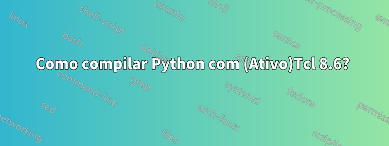 Como compilar Python com (Ativo)Tcl 8.6?