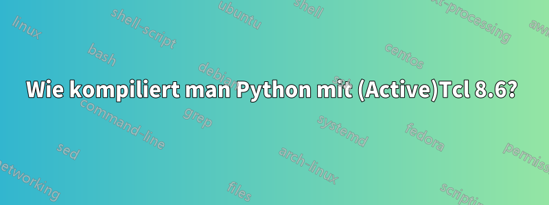 Wie kompiliert man Python mit (Active)Tcl 8.6?