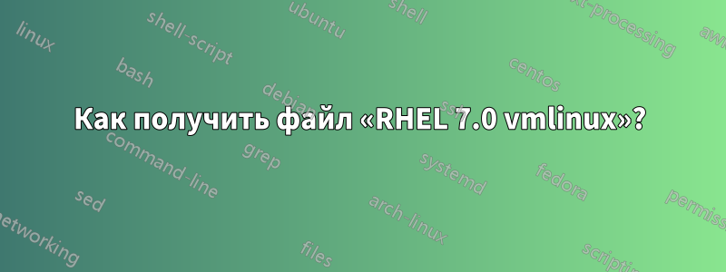 Как получить файл «RHEL 7.0 vmlinux»?