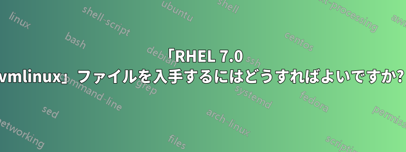 「RHEL 7.0 vmlinux」ファイルを入手するにはどうすればよいですか?