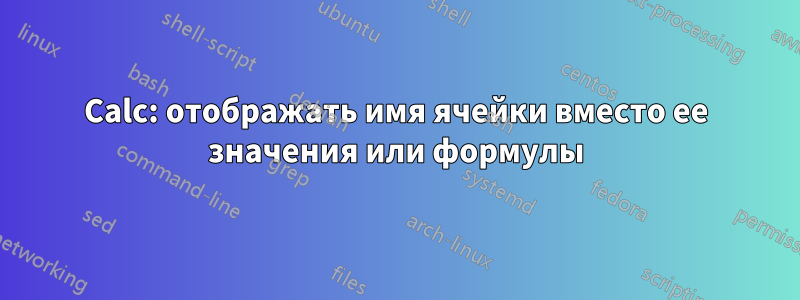 Calc: отображать имя ячейки вместо ее значения или формулы