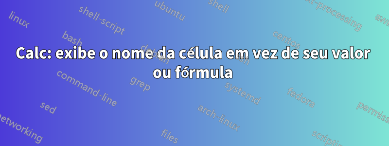 Calc: exibe o nome da célula em vez de seu valor ou fórmula