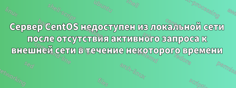 Сервер CentOS недоступен из локальной сети после отсутствия активного запроса к внешней сети в течение некоторого времени