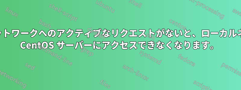 しばらく外部ネットワークへのアクティブなリクエストがないと、ローカルネットワークから CentOS サーバーにアクセスできなくなります。