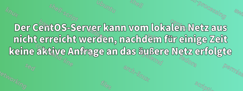 Der CentOS-Server kann vom lokalen Netz aus nicht erreicht werden, nachdem für einige Zeit keine aktive Anfrage an das äußere Netz erfolgte