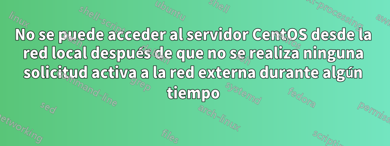 No se puede acceder al servidor CentOS desde la red local después de que no se realiza ninguna solicitud activa a la red externa durante algún tiempo