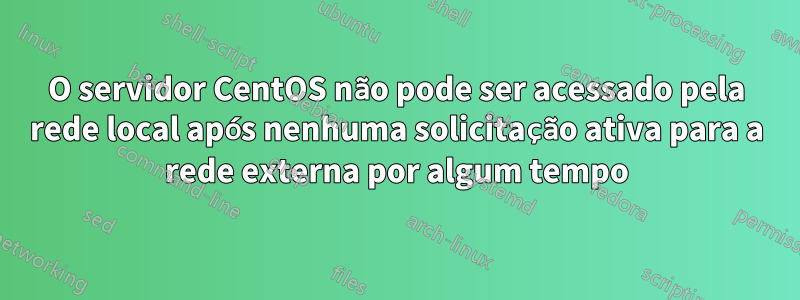 O servidor CentOS não pode ser acessado pela rede local após nenhuma solicitação ativa para a rede externa por algum tempo