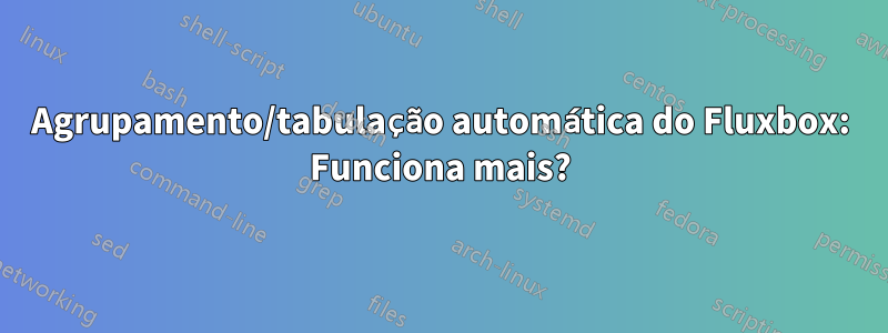 Agrupamento/tabulação automática do Fluxbox: Funciona mais?