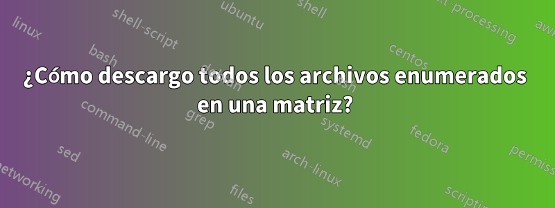 ¿Cómo descargo todos los archivos enumerados en una matriz?