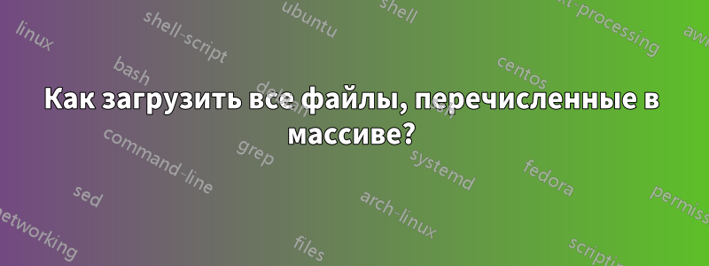 Как загрузить все файлы, перечисленные в массиве?