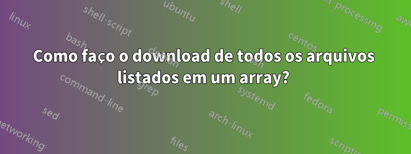 Como faço o download de todos os arquivos listados em um array?