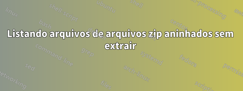 Listando arquivos de arquivos zip aninhados sem extrair