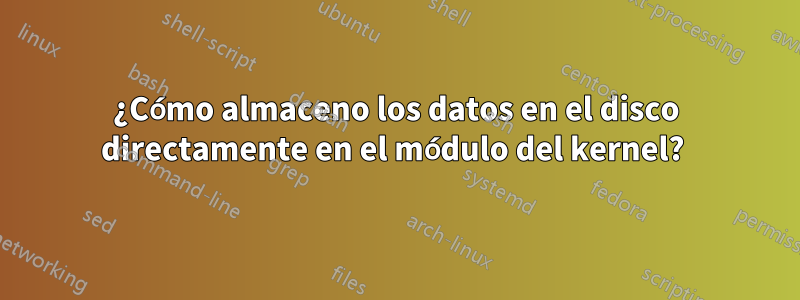 ¿Cómo almaceno los datos en el disco directamente en el módulo del kernel? 