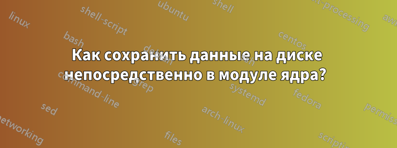 Как сохранить данные на диске непосредственно в модуле ядра? 