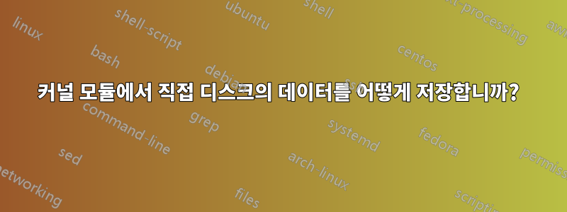 커널 모듈에서 직접 디스크의 데이터를 어떻게 저장합니까? 