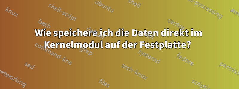 Wie speichere ich die Daten direkt im Kernelmodul auf der Festplatte? 