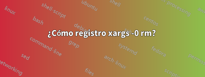 ¿Cómo registro xargs -0 rm?