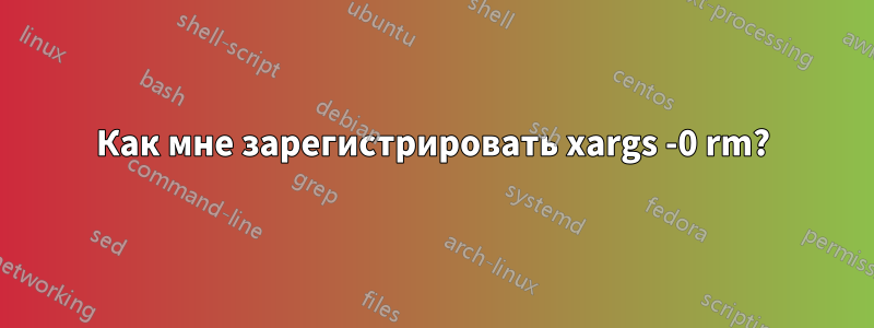 Как мне зарегистрировать xargs -0 rm?