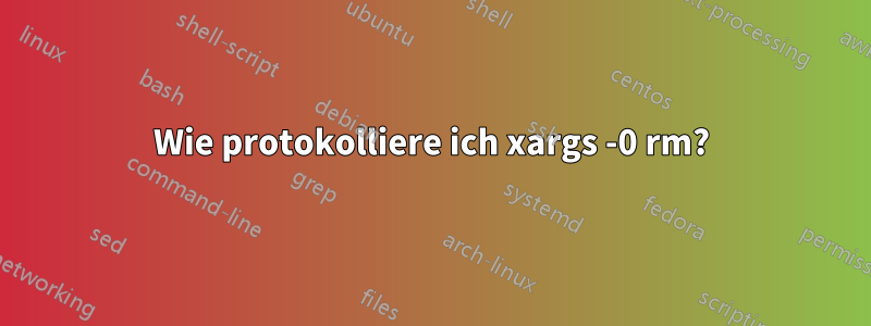 Wie protokolliere ich xargs -0 rm?