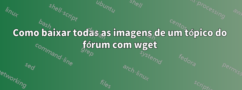 Como baixar todas as imagens de um tópico do fórum com wget