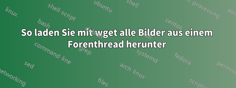 So laden Sie mit wget alle Bilder aus einem Forenthread herunter