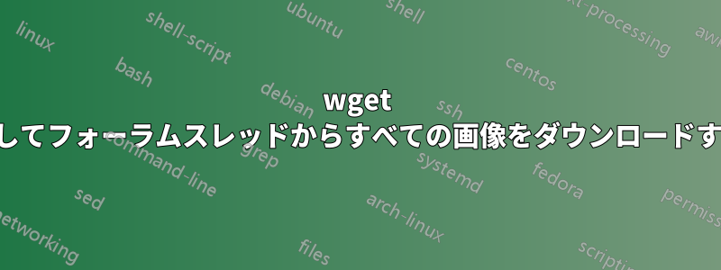 wget を使用してフォーラムスレッドからすべての画像をダウンロードする方法