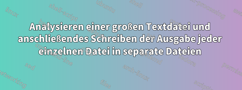 Analysieren einer großen Textdatei und anschließendes Schreiben der Ausgabe jeder einzelnen Datei in separate Dateien