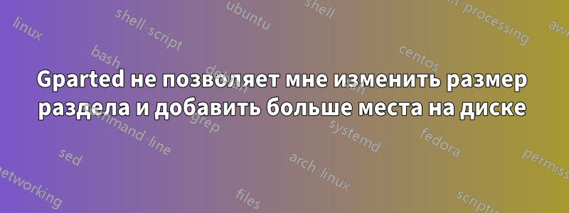 Gparted не позволяет мне изменить размер раздела и добавить больше места на диске