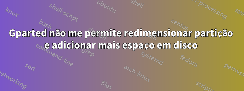 Gparted não me permite redimensionar partição e adicionar mais espaço em disco