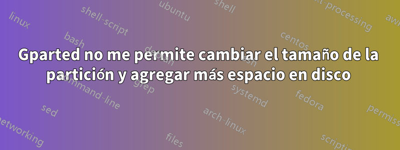 Gparted no me permite cambiar el tamaño de la partición y agregar más espacio en disco