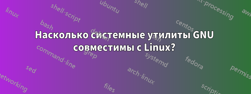 Насколько системные утилиты GNU совместимы с Linux?