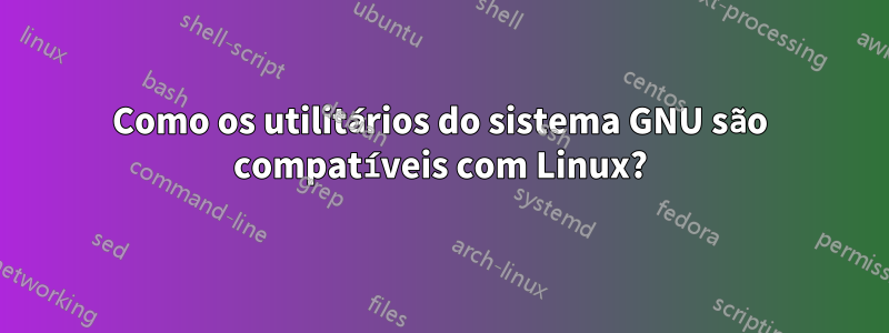 Como os utilitários do sistema GNU são compatíveis com Linux?