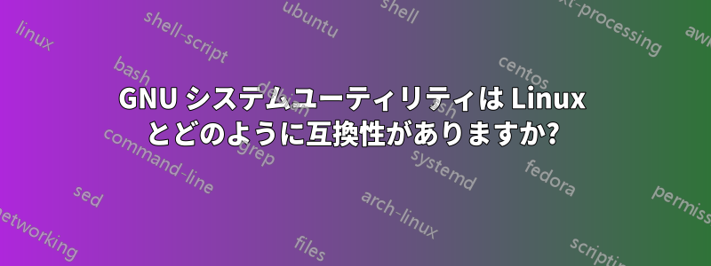 GNU システムユーティリティは Linux とどのように互換性がありますか?