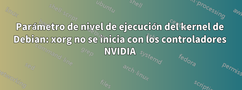 Parámetro de nivel de ejecución del kernel de Debian: xorg no se inicia con los controladores NVIDIA